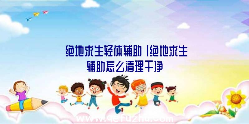 「绝地求生轻体辅助」|绝地求生辅助怎么清理干净